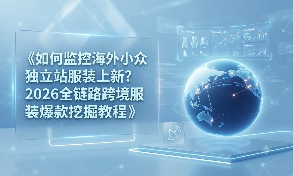 如何监控海外小众独立站服装上新？2026全链路跨境服装爆款挖掘教程