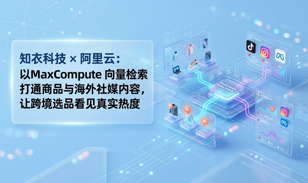 知衣科技 × 阿里云：以MaxCompute 向量检索打通商品与海外社媒内容，让跨境选品看见真实热度
