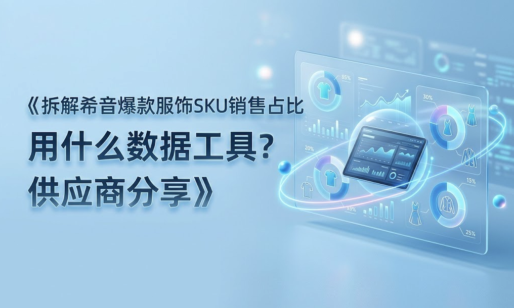 拆解希音爆款服饰SKU销售占比用什么软件查询？供应商分享